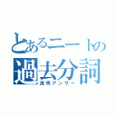 とあるニートの過去分詞（透明アンサー）