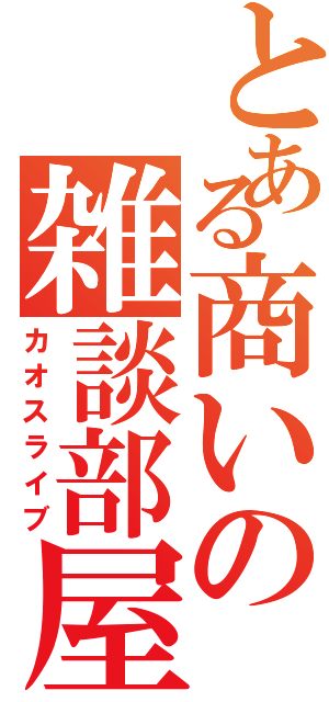 とある商いの雑談部屋（カオスライブ）