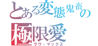 とある変態鬼畜の極限愛（ラヴ・マックス）