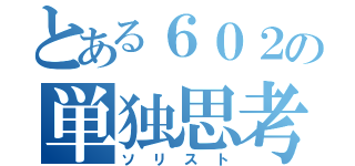 とある６０２の単独思考（ソリスト）