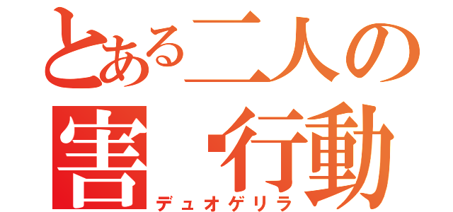 とある二人の害✗行動（デュオゲリラ）