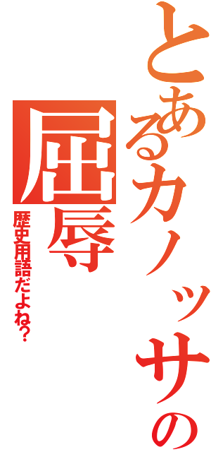 とあるカノッサの屈辱（歴史用語だよね？）