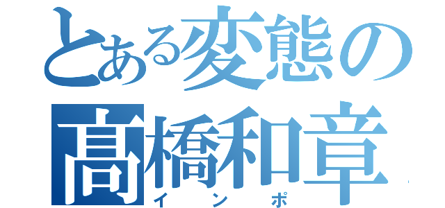 とある変態の髙橋和章（インポ）