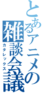 とあるアニメの雑談会議（カタレックス）