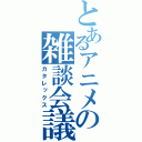 とあるアニメの雑談会議（カタレックス）