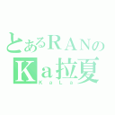 とあるＲＡＮのＫａ拉夏（ＫａＬａ）