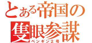 とある帝国の隻眼参謀（ペンギン２号）