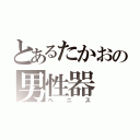 とあるたかおの男性器（ペニス）