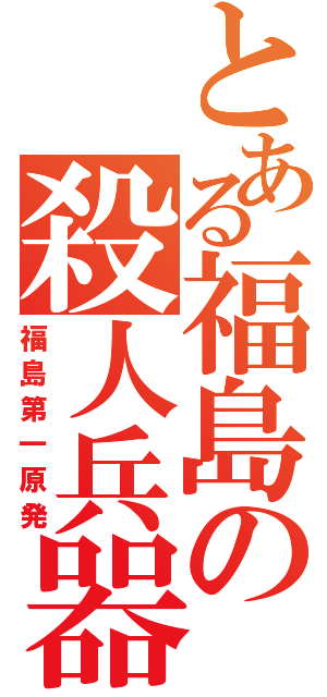 とある福島の殺人兵器（福島第一原発）