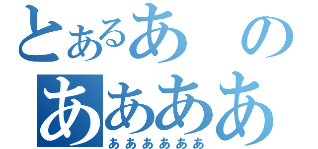 とあるあのああああ（ああああああ）