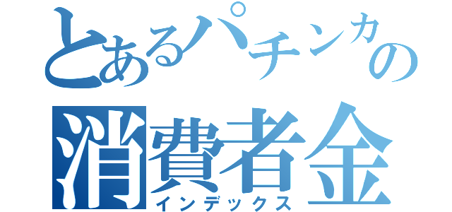 とあるパチンカスの消費者金融（インデックス）