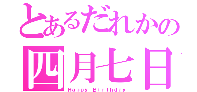 とあるだれかの四月七日（Ｈａｐｐｙ Ｂｉｒｔｈｄａｙ）