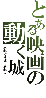 とある映画の動く城（あれですよ、あれ。）