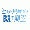 とある馬鹿の歌手願望（ｗｗｗ）