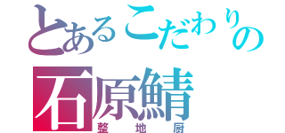 とあるこだわりの石原鯖（整地厨）