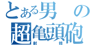 とある男の超亀頭砲（射精）