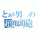 とある男の超亀頭砲（射精）