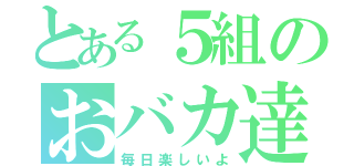 とある５組のおバカ達（毎日楽しいよ）