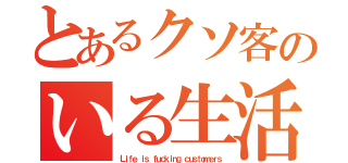 とあるクソ客のいる生活いる（Ｌｉｆｅ ｉｓ ｆｕｃｋｉｎｇ ｃｕｓｔｏｍｅｒｓ）