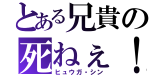 とある兄貴の死ねぇ！（ヒュウガ・シン）