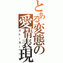 とある変態の愛情表現（ストーカー）