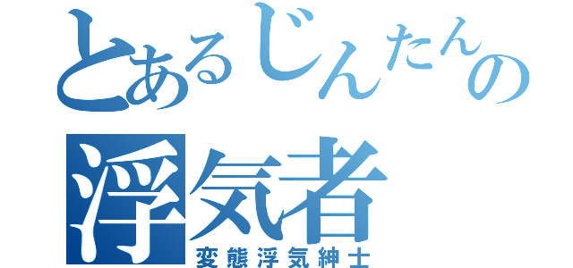 とあるじんたんの浮気者（変態浮気紳士）