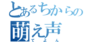 とあるちからの萌え声（てよん）