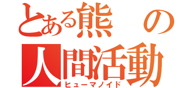 とある熊の人間活動（ヒューマノイド）