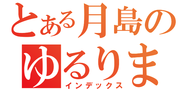 とある月島のゆるりまたり（インデックス）