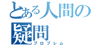 とある人間の疑問（プロブレム）