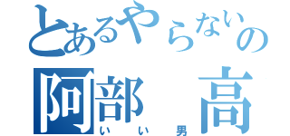 とあるやらないかの阿部　高和（いい男）