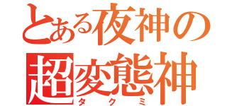 とある夜神の超変態神（タクミ）