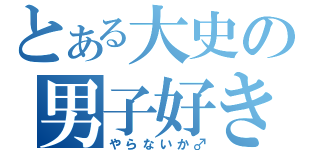 とある大史の男子好き（やらないか♂）