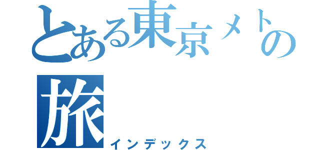 とある東京メトロの旅（インデックス）