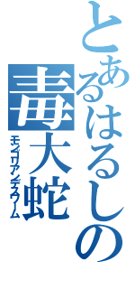 とあるはるしげの毒大蛇（モンゴリアンデスワーム）