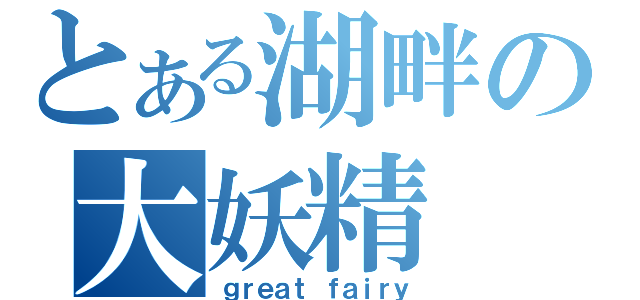 とある湖畔の大妖精（ｇｒｅａｔ ｆａｉｒｙ）