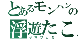 とあるモンハンの浮遊たこ（ヤマツカミ）