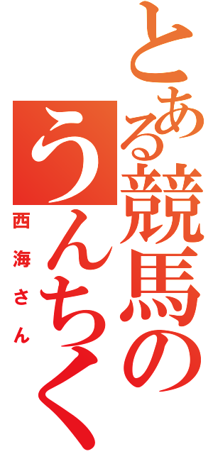 とある競馬のうんちく王（西海さん）