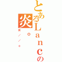 とあるＬａｎｃｅの炎。（炎／／ｏ）