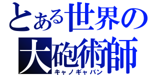 とある世界の大砲術師（キャノギャバン）