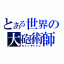 とある世界の大砲術師（キャノギャバン）