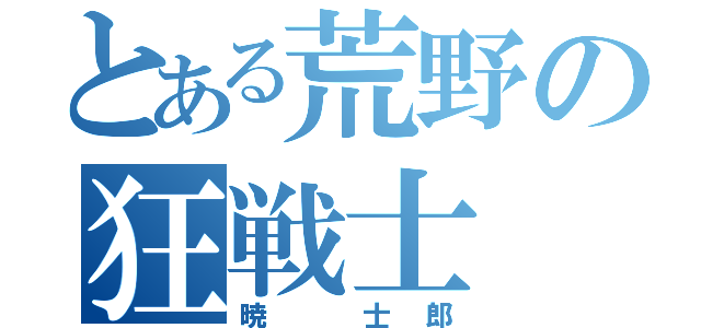 とある荒野の狂戦士（暁 士郎）