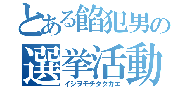 とある餡犯男の選挙活動（イシヲモチタタカエ）