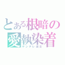 とある根暗の愛執染着（ヤンデレ彼女）