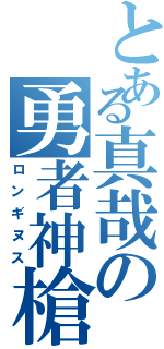 とある真哉の勇者神槍（ロンギヌス）