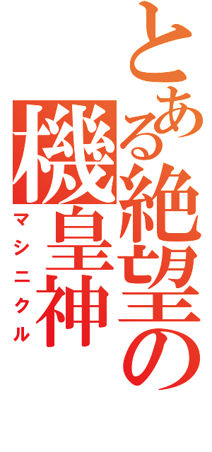 とある絶望の機皇神（マシニクル）