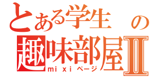 とある学生　の趣味部屋Ⅱ（ｍｉｘｉページ）