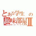 とある学生　の趣味部屋Ⅱ（ｍｉｘｉページ）