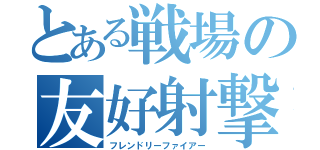 とある戦場の友好射撃（フレンドリーファイアー）