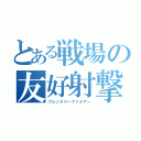 とある戦場の友好射撃（フレンドリーファイアー）